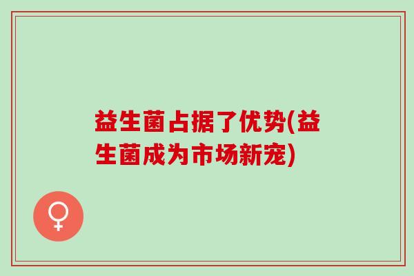 益生菌占据了优势(益生菌成为市场新宠)