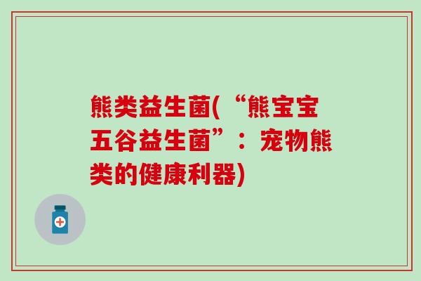 熊类益生菌(“熊宝宝五谷益生菌”:宠物熊类的健康利器) 熊类益生菌(“熊宝宝五谷益生菌”:宠物熊类的健康利器)