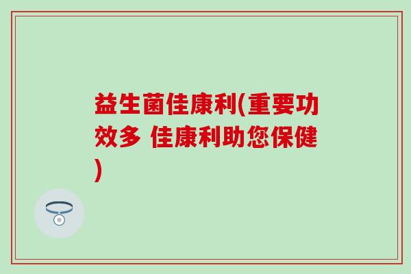 益生菌佳康利(重要功效多 佳康利助您保健)