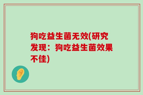 狗吃益生菌无效(研究发现：狗吃益生菌效果不佳)