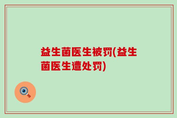 益生菌医生被罚(益生菌医生遭处罚)