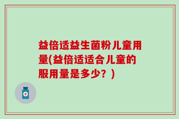 益倍适益生菌粉儿童用量(益倍适适合儿童的服用量是多少？)