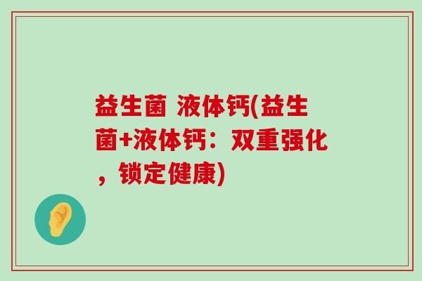 益生菌 液体钙(益生菌+液体钙：双重强化，锁定健康)