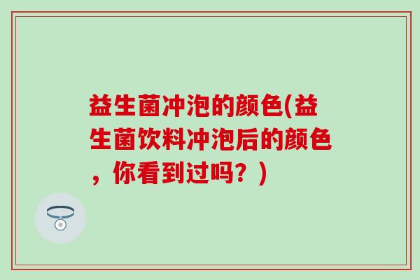 益生菌冲泡的颜色(益生菌饮料冲泡后的颜色，你看到过吗？)