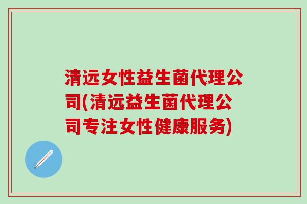清远女性益生菌代理公司(清远益生菌代理公司专注女性健康服务)
