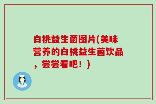 白桃益生菌图片(美味营养的白桃益生菌饮品，尝尝看吧！)