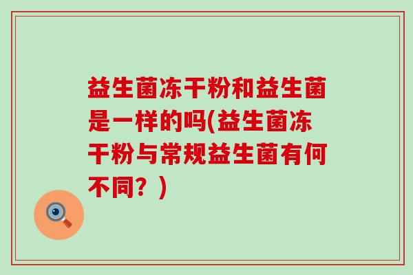 益生菌冻干粉和益生菌是一样的吗(益生菌冻干粉与常规益生菌有何不同？)