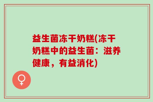 益生菌冻干奶糕(冻干奶糕中的益生菌：滋养健康，有益消化)