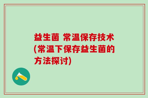 益生菌 常温保存技术(常温下保存益生菌的方法探讨)
