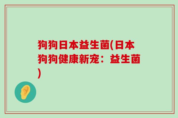 狗狗日本益生菌(日本狗狗健康新宠：益生菌)