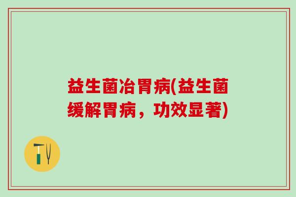 益生菌冶胃(益生菌缓解胃，功效显著)