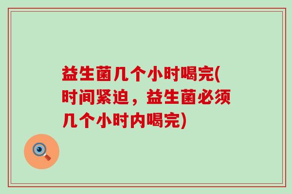益生菌几个小时喝完(时间紧迫，益生菌必须几个小时内喝完)