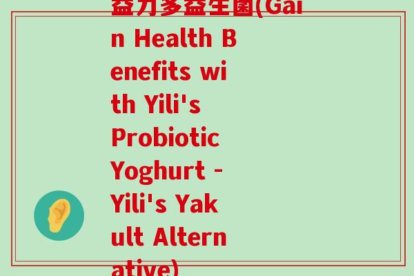 益力多益生菌(Gain Health Benefits with Yili's Probiotic Yoghurt - Yili's Yakult Alternative)