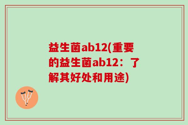 益生菌ab12(重要的益生菌ab12:了解其好处和用途) 益生菌ab12(重要的益生菌ab12:了解其好处和用途)