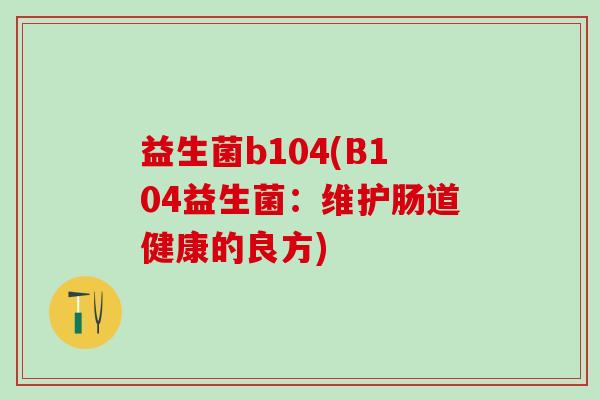 益生菌b104(B104益生菌：维护肠道健康的良方)