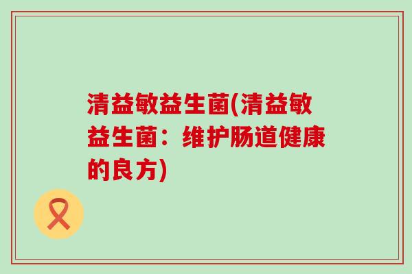 清益敏益生菌(清益敏益生菌：维护肠道健康的良方)
