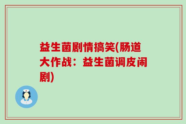 益生菌剧情搞笑(肠道大作战：益生菌调皮闹剧)