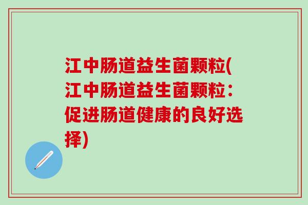 江中肠道益生菌颗粒(江中肠道益生菌颗粒：促进肠道健康的良好选择)