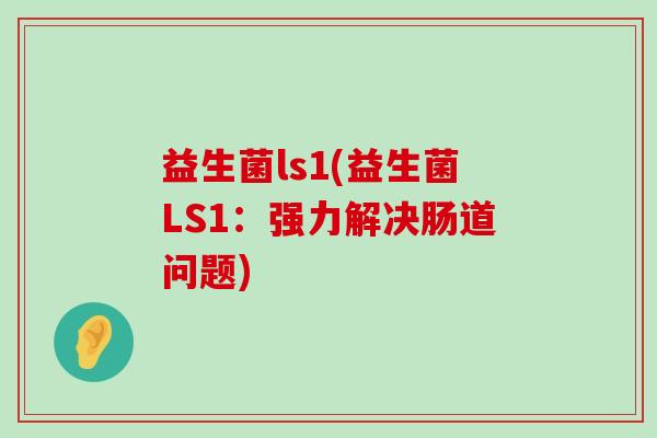 益生菌ls1(益生菌LS1：强力解决肠道问题)
