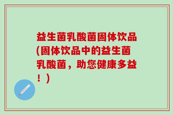 益生菌乳酸菌固体饮品(固体饮品中的益生菌乳酸菌，助您健康多益！)