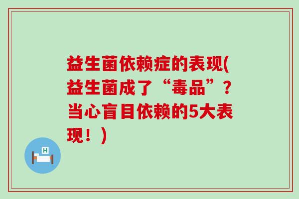 益生菌依赖症的表现(益生菌成了“毒品”？当心盲目依赖的5大表现！)