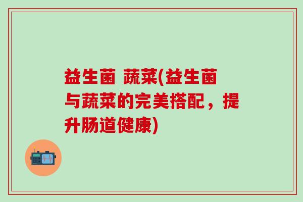 益生菌 蔬菜(益生菌与蔬菜的完美搭配，提升肠道健康)