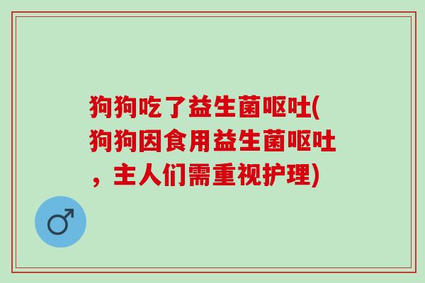 狗狗吃了益生菌(狗狗因食用益生菌，主人们需重视护理)