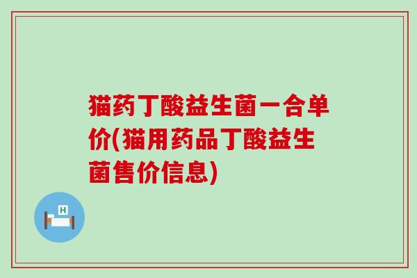 猫药丁酸益生菌一合单价(猫用药品丁酸益生菌售价信息)