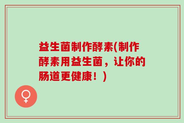 益生菌制作酵素(制作酵素用益生菌，让你的肠道更健康！)