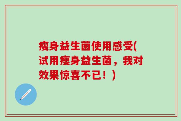 瘦身益生菌使用感受(试用瘦身益生菌,我对效果惊喜不已!) 瘦身益生菌使用感受(试用瘦身益生菌,我对效果惊喜不已!)