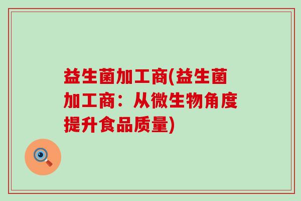 益生菌加工商(益生菌加工商：从微生物角度提升食品质量)