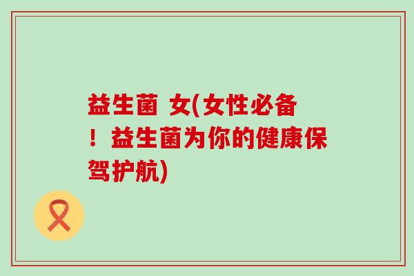 益生菌 女(女性必备！益生菌为你的健康保驾护航)