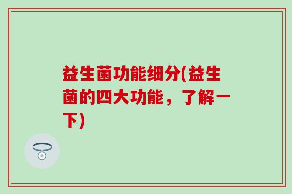 益生菌功能细分(益生菌的四大功能，了解一下)