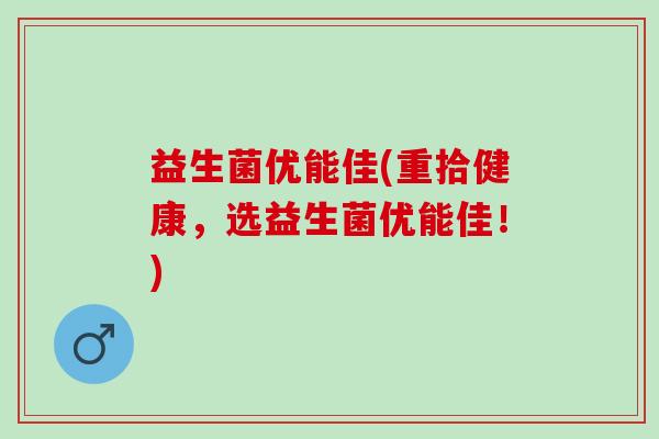 益生菌优能佳(重拾健康，选益生菌优能佳！)
