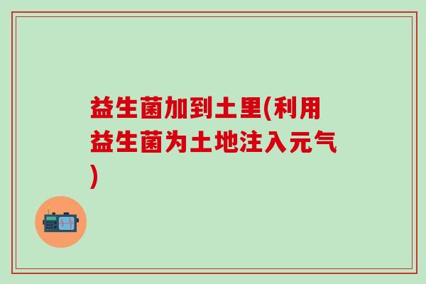 益生菌加到土里(利用益生菌为土地注入元气)