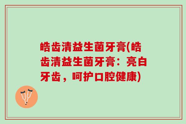 皓齿清益生菌牙膏(皓齿清益生菌牙膏：亮白牙齿，呵护口腔健康)