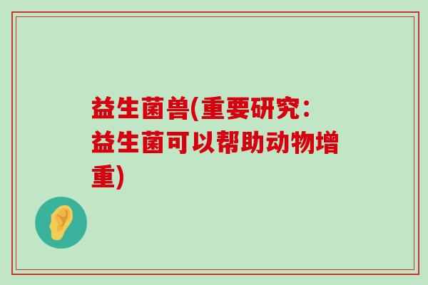 益生菌兽(重要研究：益生菌可以帮助动物增重)