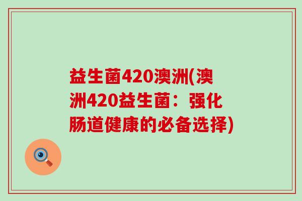 益生菌420澳洲(澳洲420益生菌：强化肠道健康的必备选择)