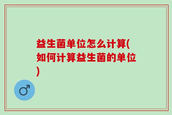 益生菌单位怎么计算(如何计算益生菌的单位) 益生菌单位怎么计算(如何计算益生菌的单位)