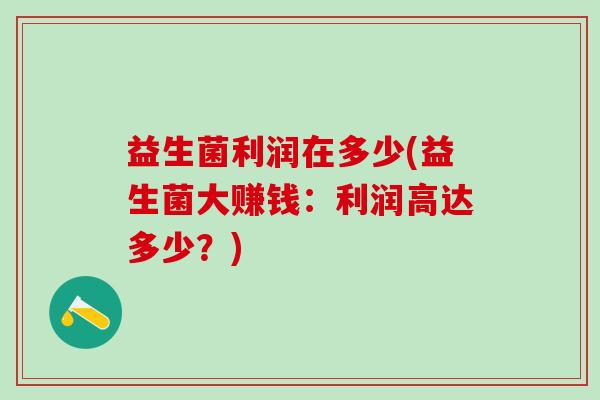 益生菌利润在多少(益生菌大赚钱:利润高达多少?) 益生菌利润在多少(益生菌大赚钱:利润高达多少?)