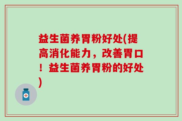 益生菌养胃粉好处(提高消化能力，改善胃口！益生菌养胃粉的好处)
