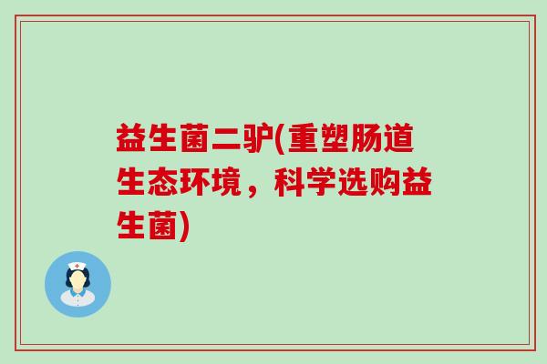 益生菌二驴(重塑肠道生态环境，科学选购益生菌)