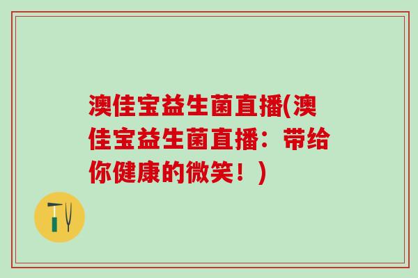 澳佳宝益生菌直播(澳佳宝益生菌直播:带给你健康的微笑!) 澳佳宝益生菌直播(澳佳宝益生菌直播:带给你健康的微笑!)