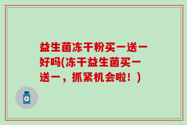 益生菌冻干粉买一送一好吗(冻干益生菌买一送一，抓紧机会啦！)