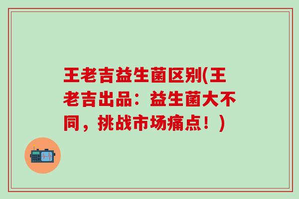 王老吉益生菌区别(王老吉出品：益生菌大不同，挑战市场痛点！)