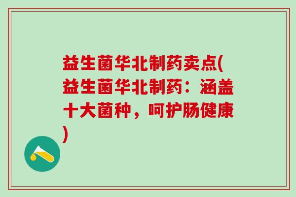 益生菌华北制药卖点(益生菌华北制药：涵盖十大菌种，呵护肠健康)