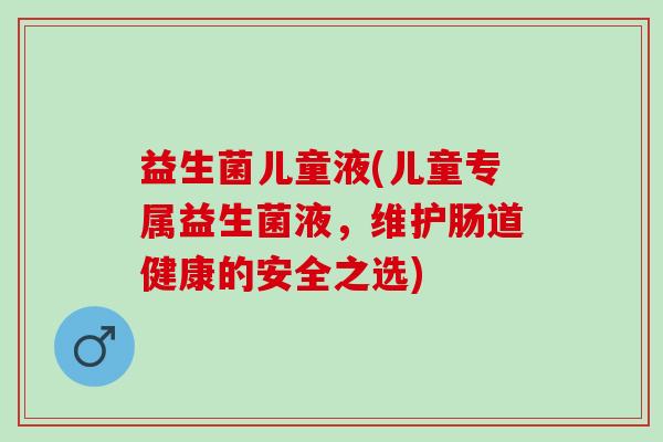 益生菌儿童液(儿童专属益生菌液，维护肠道健康的安全之选)