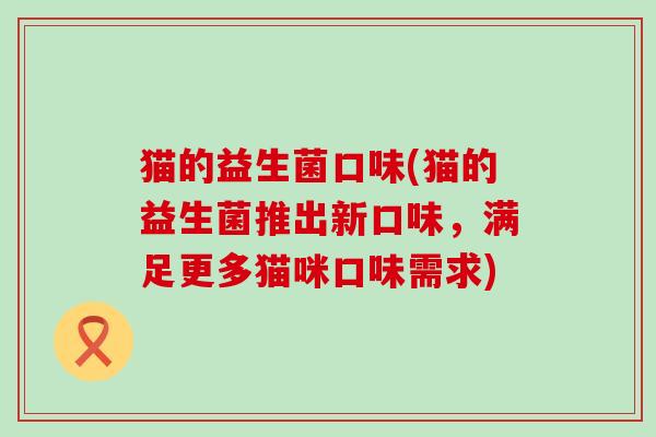 猫的益生菌口味(猫的益生菌推出新口味,满足更多猫咪口味需求) 猫的益生菌口味(猫的益生菌推出新口味,满足更多猫咪口味需求)