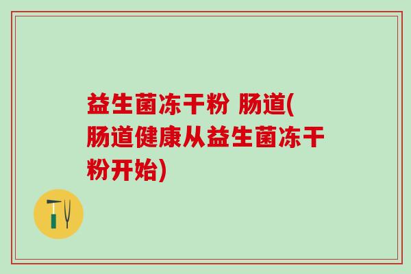 益生菌冻干粉 肠道(肠道健康从益生菌冻干粉开始) 益生菌冻干粉 肠道(肠道健康从益生菌冻干粉开始)