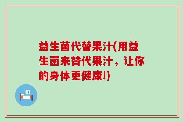 益生菌代替果汁(用益生菌来替代果汁，让你的身体更健康!)